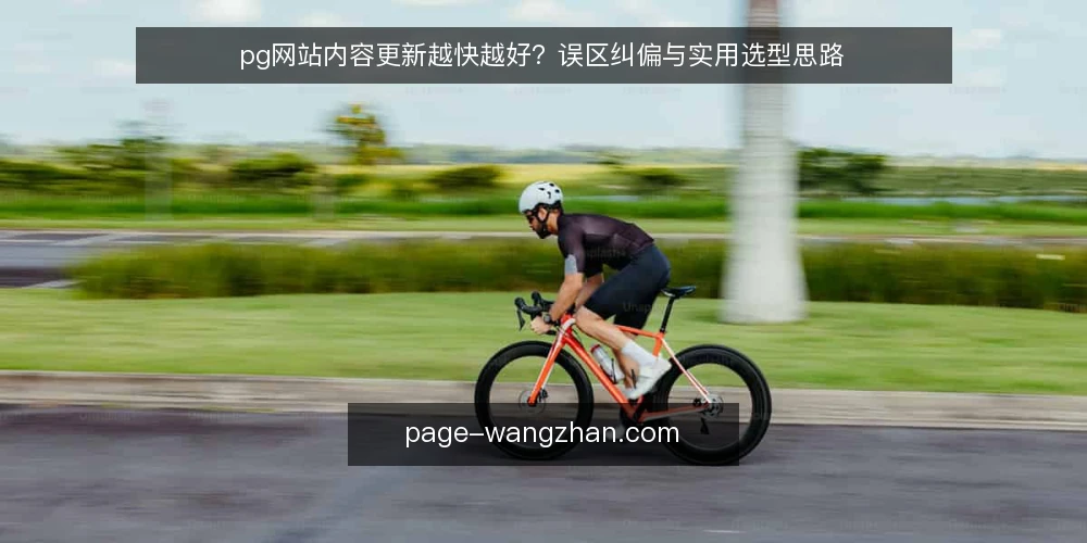 pg网站内容更新越快越好?误区纠偏与实用选型思路 — 误区背景:内容更新频率被神化 配图