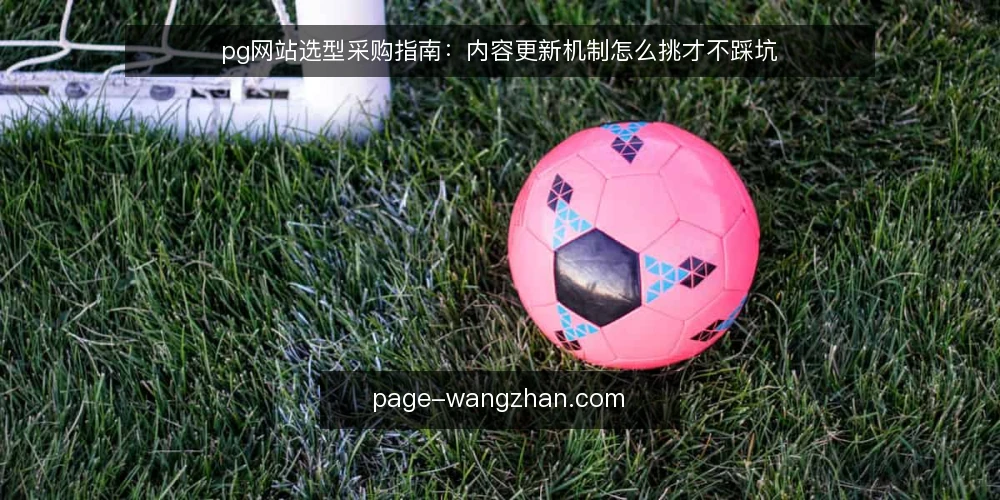 pg网站选型采购指南:内容更新机制怎么挑才不踩坑 — 先定评测标准:内容更新到底要解决什么 配图