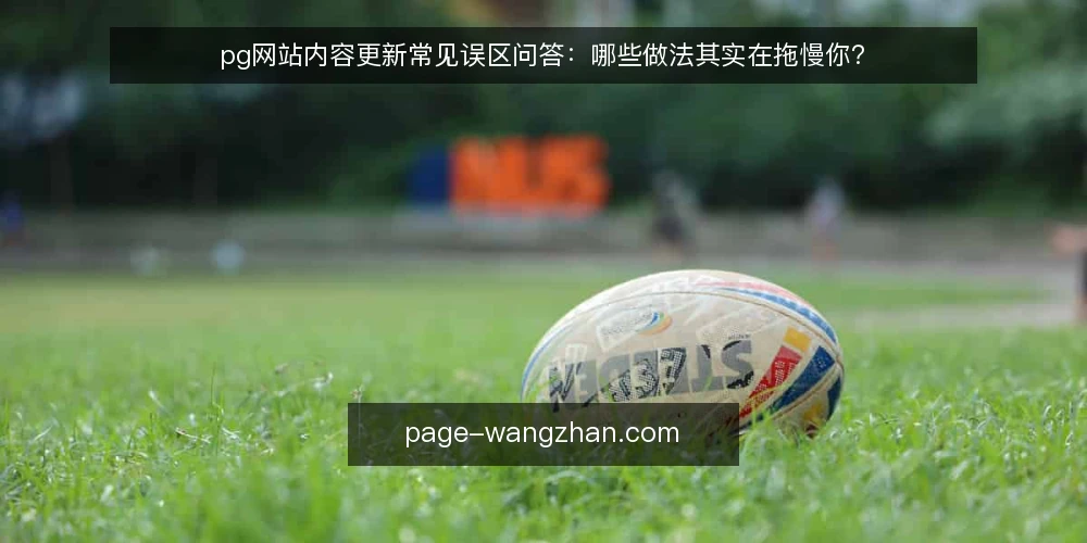 pg网站内容更新常见误区问答：哪些做法其实在拖慢你？ — 先厘清：pg网站内容更新到底在解决什么问题？ 配图