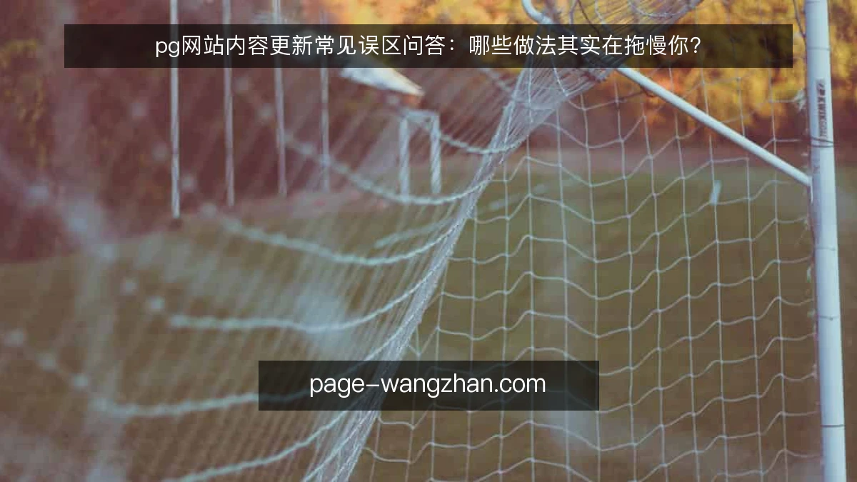 pg网站内容更新常见误区问答：哪些做法其实在拖慢你？